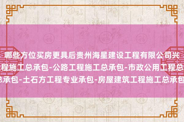 哪些方位买房更具后贵州海星建设工程有限公司兴义分公司-水利水电工程施工总承包-公路工程施工总承包-市政公用工程总承包-土石方工程专业承包-房屋建筑工程施工总承包劲成为购房者柔软的焦点