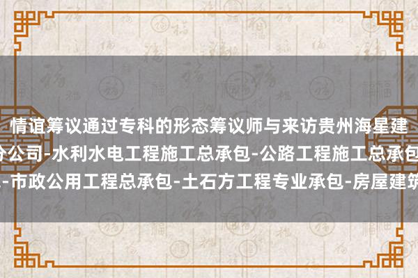 情谊筹议通过专科的形态筹议师与来访贵州海星建设工程有限公司兴义分公司-水利水电工程施工总承包-公路工程施工总承包-市政公用工程总承包-土石方工程专业承包-房屋建筑工程施工总承包者的换取