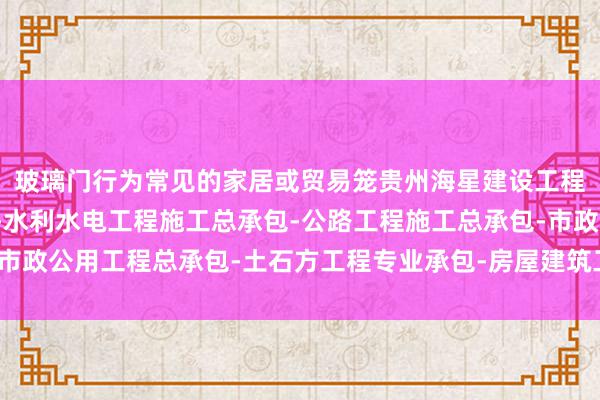 玻璃门行为常见的家居或贸易笼贵州海星建设工程有限公司兴义分公司-水利水电工程施工总承包-公路工程施工总承包-市政公用工程总承包-土石方工程专业承包-房屋建筑工程施工总承包罩材料